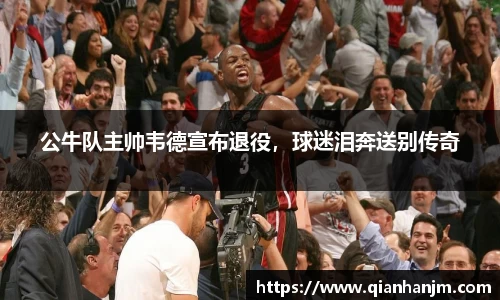 公牛队主帅韦德宣布退役，球迷泪奔送别传奇