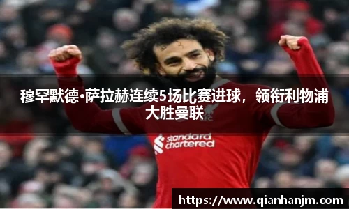 穆罕默德·萨拉赫连续5场比赛进球，领衔利物浦大胜曼联