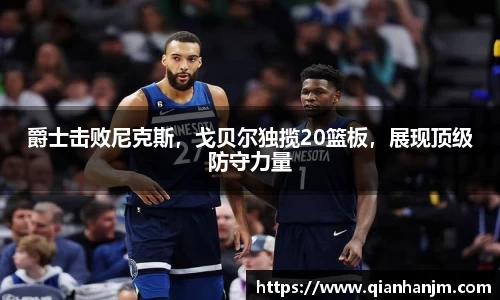爵士击败尼克斯，戈贝尔独揽20篮板，展现顶级防守力量